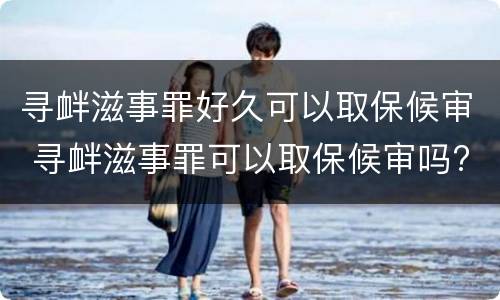 寻衅滋事罪好久可以取保候审 寻衅滋事罪可以取保候审吗?