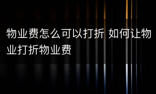 物业费怎么可以打折 如何让物业打折物业费