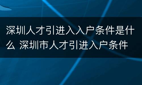 深圳人才引进入入户条件是什么 深圳市人才引进入户条件
