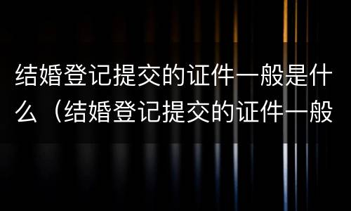 结婚登记提交的证件一般是什么（结婚登记提交的证件一般是什么颜色）