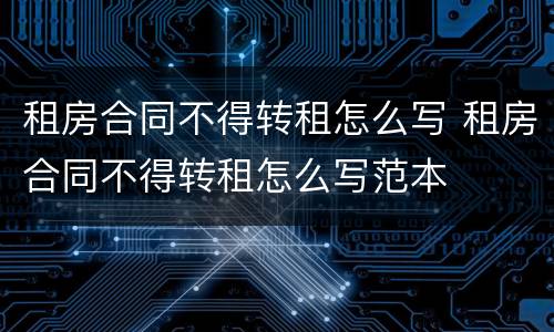 租房合同不得转租怎么写 租房合同不得转租怎么写范本