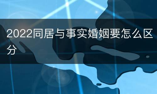 2022同居与事实婚姻要怎么区分