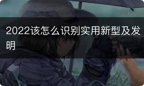 2022该怎么识别实用新型及发明