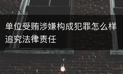 单位受贿涉嫌构成犯罪怎么样追究法律责任