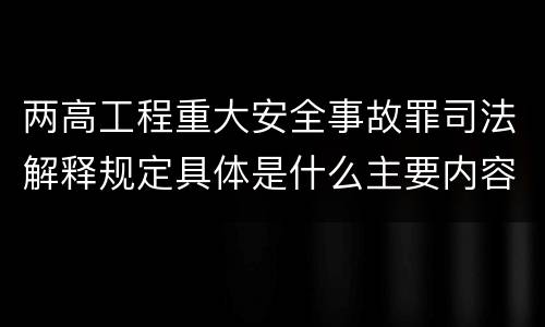 两高工程重大安全事故罪司法解释规定具体是什么主要内容