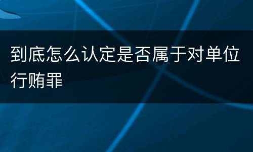 到底怎么认定是否属于对单位行贿罪