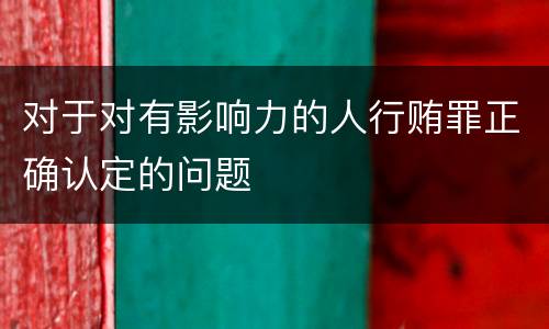 对于对有影响力的人行贿罪正确认定的问题
