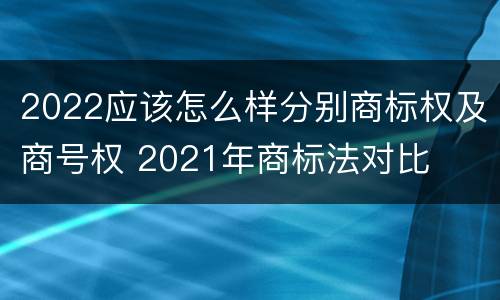 2022应该怎么样分别商标权及商号权 2021年商标法对比