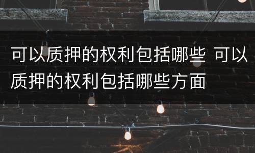 可以质押的权利包括哪些 可以质押的权利包括哪些方面