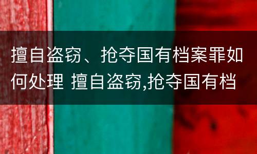 擅自盗窃、抢夺国有档案罪如何处理 擅自盗窃,抢夺国有档案罪如何处理