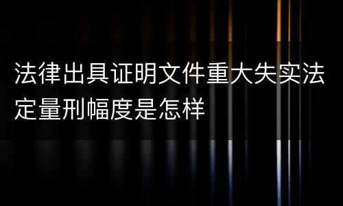 法律出具证明文件重大失实法定量刑幅度是怎样
