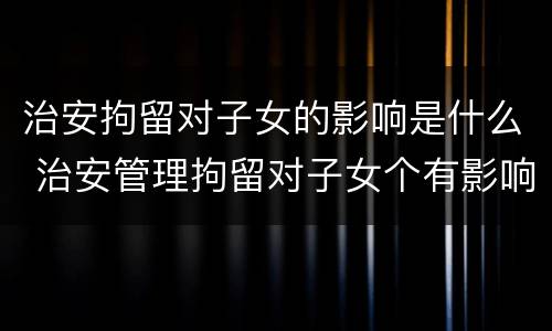 治安拘留对子女的影响是什么 治安管理拘留对子女个有影响