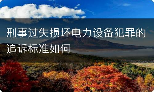 刑事过失损坏电力设备犯罪的追诉标准如何