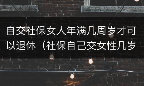 自交社保女人年满几周岁才可以退休（社保自己交女性几岁可以退休）