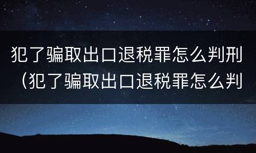 犯了骗取出口退税罪怎么判刑（犯了骗取出口退税罪怎么判刑呢）