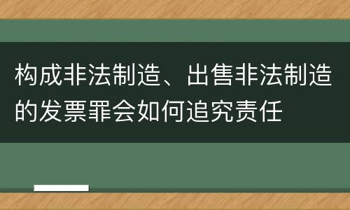 构成非法制造、出售非法制造的发票罪会如何追究责任