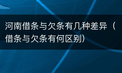 河南借条与欠条有几种差异（借条与欠条有何区别）