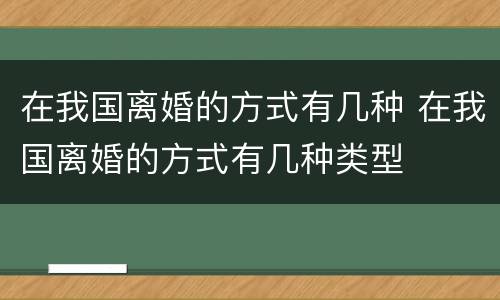 在我国离婚的方式有几种 在我国离婚的方式有几种类型