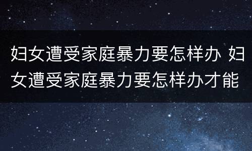 妇女遭受家庭暴力要怎样办 妇女遭受家庭暴力要怎样办才能解决