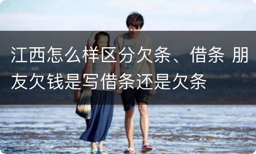 江西怎么样区分欠条、借条 朋友欠钱是写借条还是欠条