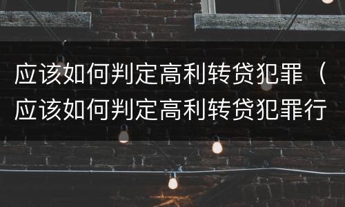 应该如何判定高利转贷犯罪（应该如何判定高利转贷犯罪行为）