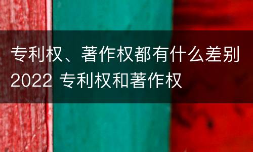 专利权、著作权都有什么差别2022 专利权和著作权