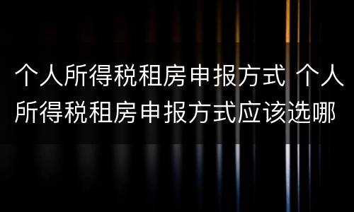 个人所得税租房申报方式 个人所得税租房申报方式应该选哪种