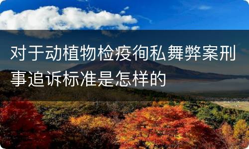 对于动植物检疫徇私舞弊案刑事追诉标准是怎样的