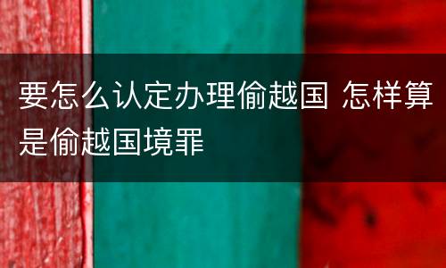 要怎么认定办理偷越国 怎样算是偷越国境罪