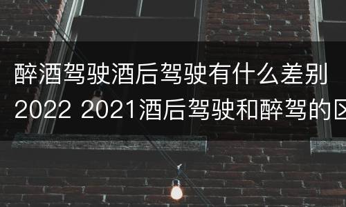 醉酒驾驶酒后驾驶有什么差别2022 2021酒后驾驶和醉驾的区别