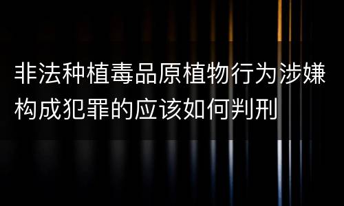 非法种植毒品原植物行为涉嫌构成犯罪的应该如何判刑