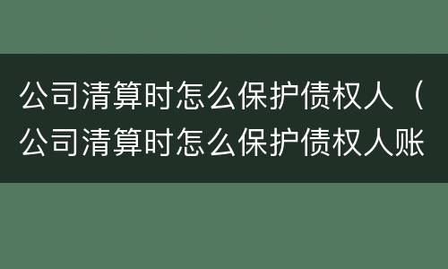 公司清算时怎么保护债权人(公司清算时怎么保护债权人账户)