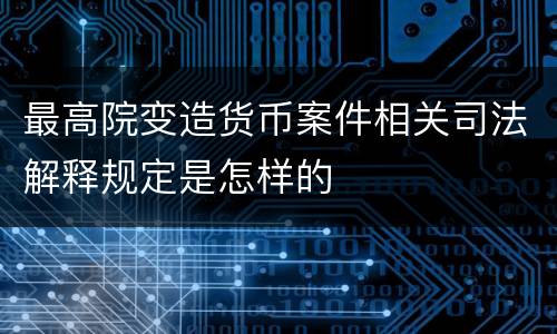 最高院变造货币案件相关司法解释规定是怎样的