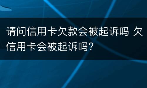 请问信用卡欠款会被起诉吗 欠信用卡会被起诉吗?