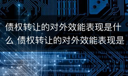 债权转让的对外效能表现是什么 债权转让的对外效能表现是什么样的
