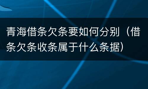 青海借条欠条要如何分别（借条欠条收条属于什么条据）