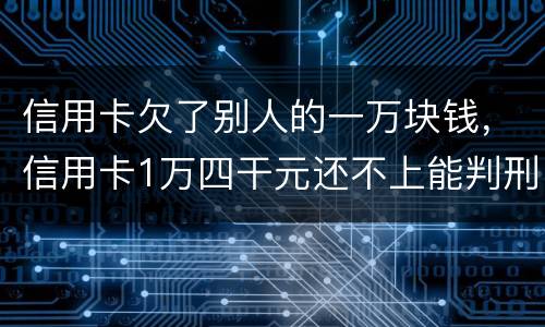 信用卡欠了别人的一万块钱，信用卡1万四干元还不上能判刑吗