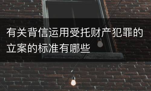 有关背信运用受托财产犯罪的立案的标准有哪些