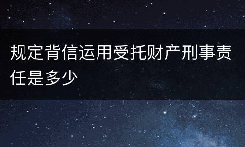 规定背信运用受托财产刑事责任是多少