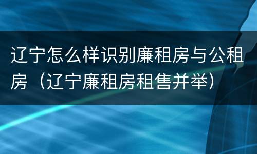 辽宁怎么样识别廉租房与公租房（辽宁廉租房租售并举）