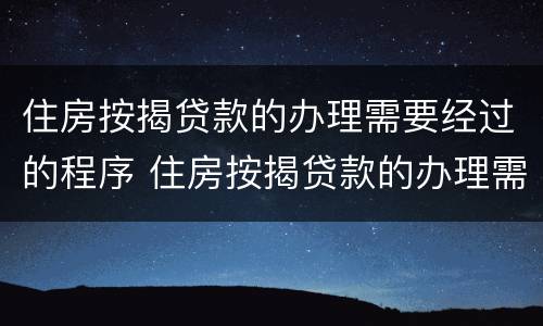 住房按揭贷款的办理需要经过的程序 住房按揭贷款的办理需要经过的程序是什么