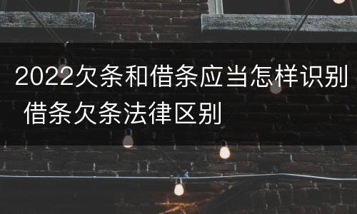 2022欠条和借条应当怎样识别 借条欠条法律区别