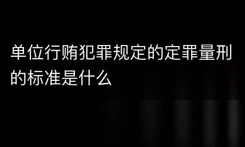 单位行贿犯罪规定的定罪量刑的标准是什么