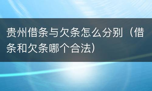 贵州借条与欠条怎么分别（借条和欠条哪个合法）