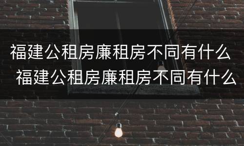 福建公租房廉租房不同有什么 福建公租房廉租房不同有什么影响