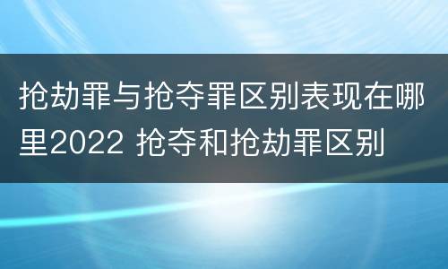 抢劫罪与抢夺罪区别表现在哪里2022 抢夺和抢劫罪区别