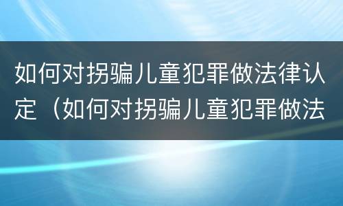 如何对拐骗儿童犯罪做法律认定（如何对拐骗儿童犯罪做法律认定呢）