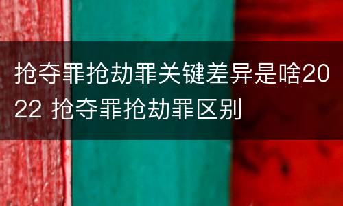 抢夺罪抢劫罪关键差异是啥2022 抢夺罪抢劫罪区别