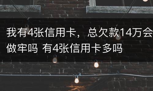 我有4张信用卡，总欠款14万会做牢吗 有4张信用卡多吗