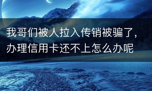 我哥们被人拉入传销被骗了，办理信用卡还不上怎么办呢